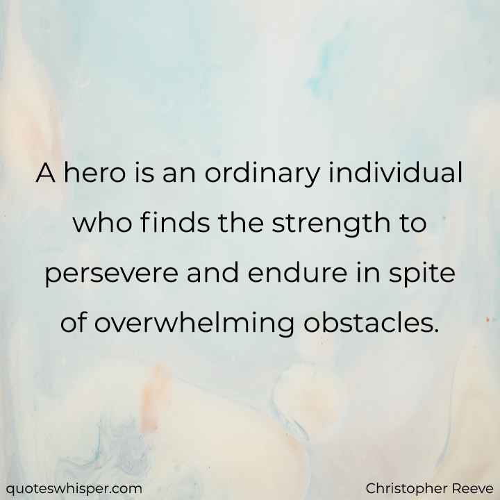  A hero is an ordinary individual who finds the strength to persevere and endure in spite of overwhelming obstacles. - Christopher Reeve