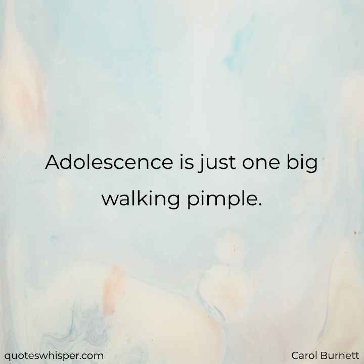  Adolescence is just one big walking pimple. - Carol Burnett