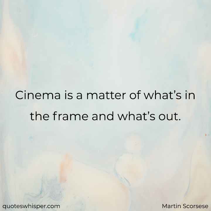  Cinema is a matter of what’s in the frame and what’s out. - Martin Scorsese