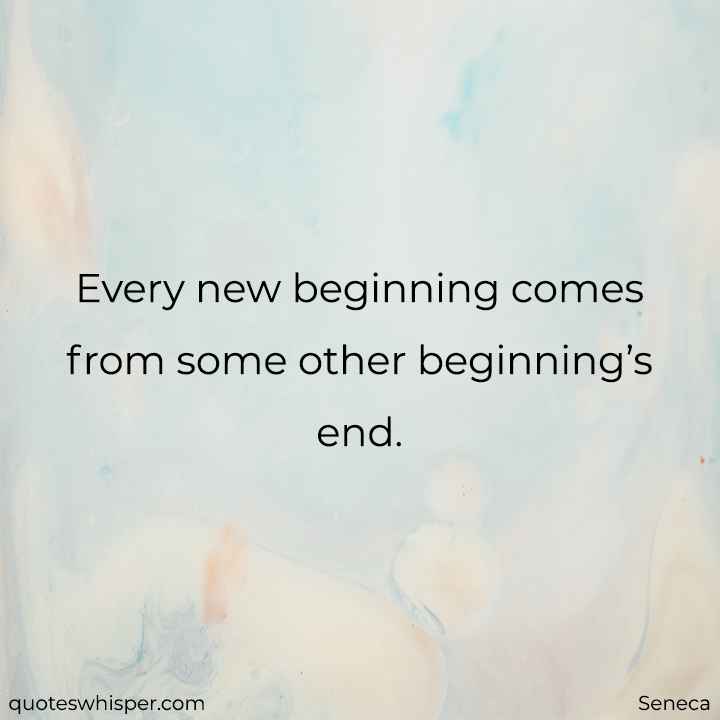  Every new beginning comes from some other beginning’s end. - Seneca