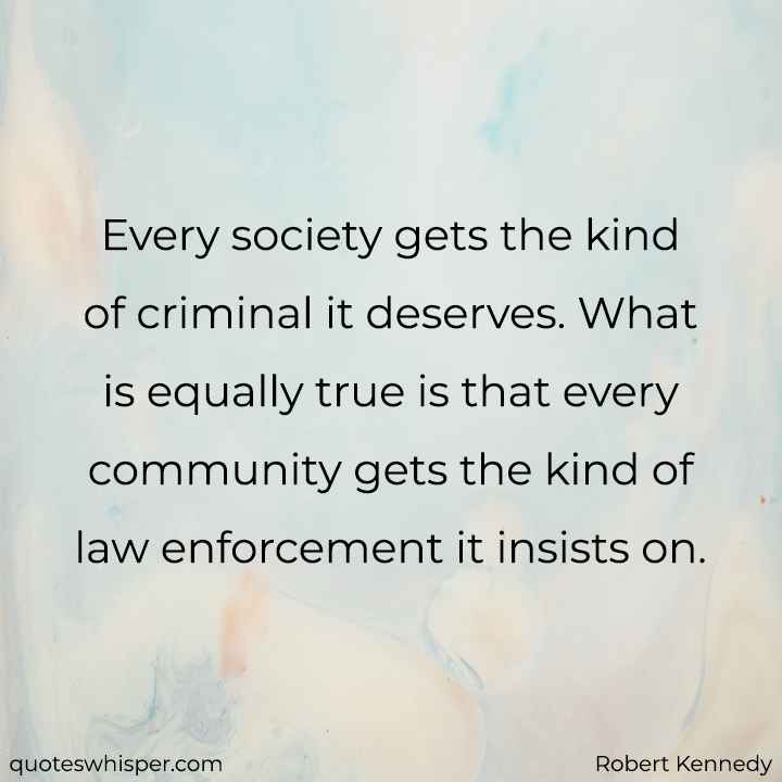  Every society gets the kind of criminal it deserves. What is equally true is that every community gets the kind of law enforcement it insists on. - Robert Kennedy