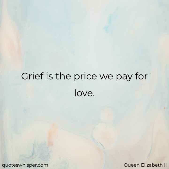  Grief is the price we pay for love. - Queen Elizabeth II
