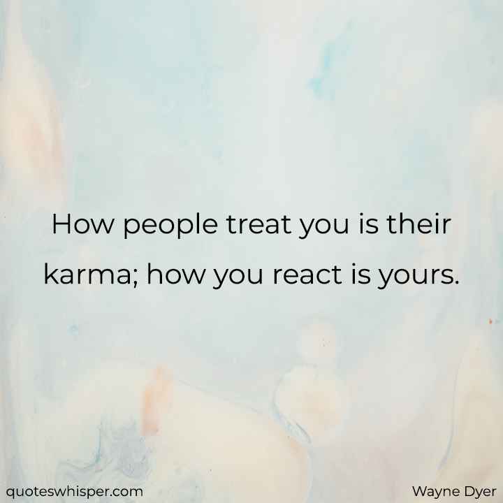  How people treat you is their karma; how you react is yours. - Wayne Dyer