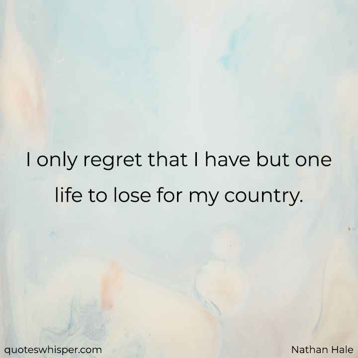  I only regret that I have but one life to lose for my country. - Nathan Hale
