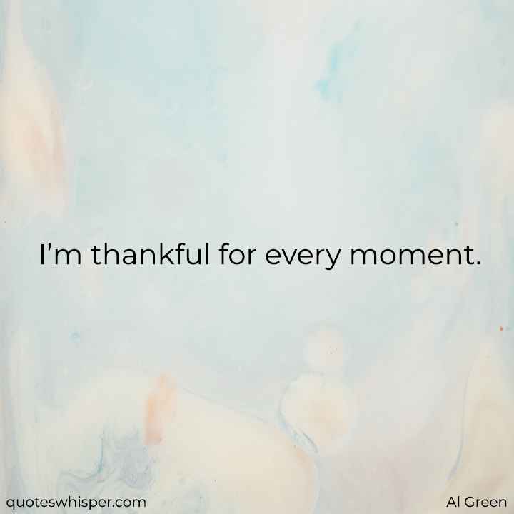  I’m thankful for every moment. - Al Green