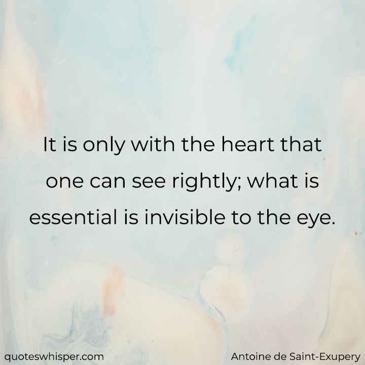  It is only with the heart that one can see rightly; what is essential is invisible to the eye. - Antoine de Saint-Exupery