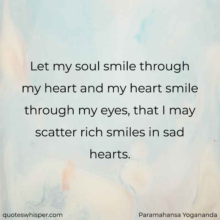  Let my soul smile through my heart and my heart smile through my eyes, that I may scatter rich smiles in sad hearts. - Paramahansa Yogananda