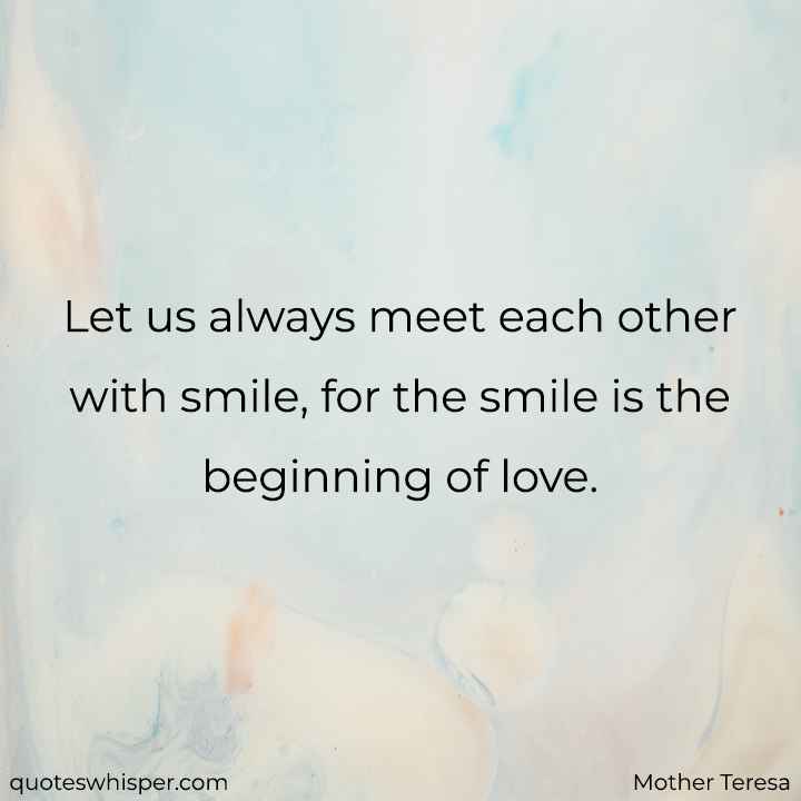  Let us always meet each other with smile, for the smile is the beginning of love. - Mother Teresa
