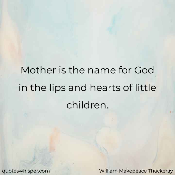  Mother is the name for God in the lips and hearts of little children. - William Makepeace Thackeray