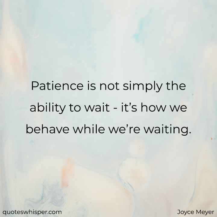  Patience is not simply the ability to wait - it’s how we behave while we’re waiting. - Joyce Meyer