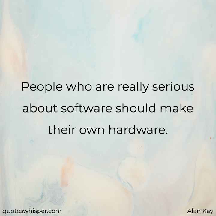  People who are really serious about software should make their own hardware. - Alan Kay