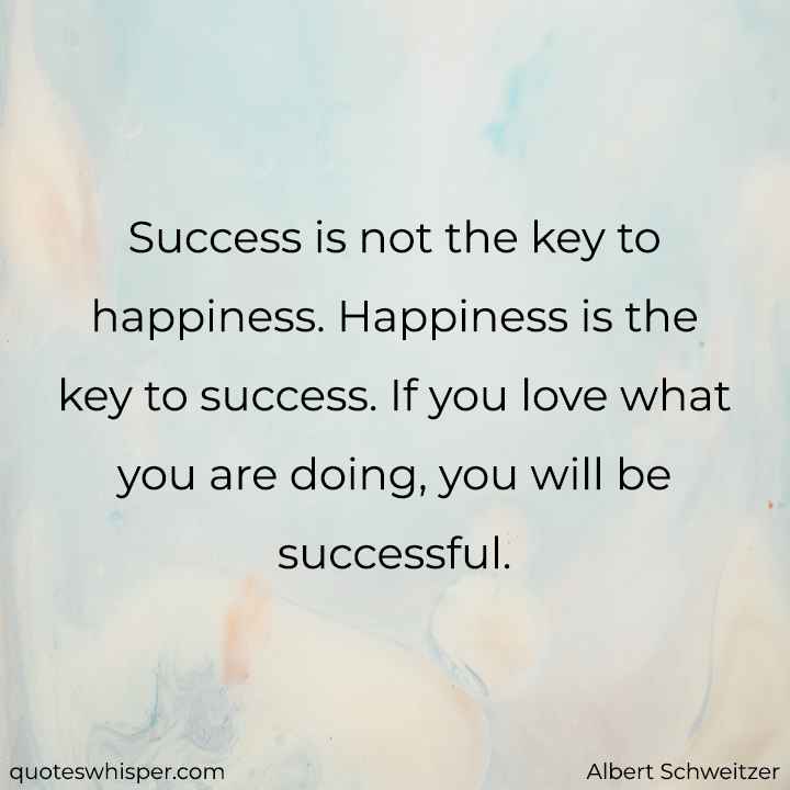  Success is not the key to happiness. Happiness is the key to success. If you love what you are doing, you will be successful. - Albert Schweitzer