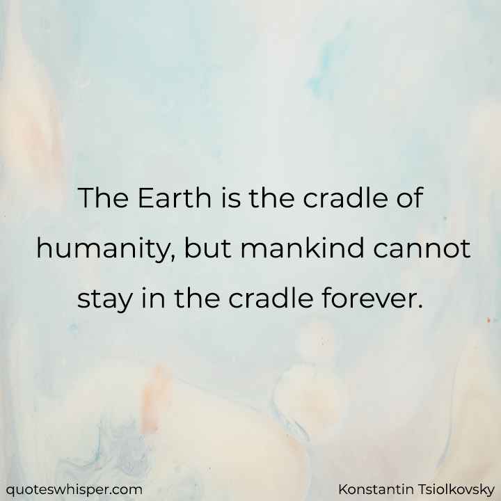  The Earth is the cradle of humanity, but mankind cannot stay in the cradle forever. - Konstantin Tsiolkovsky