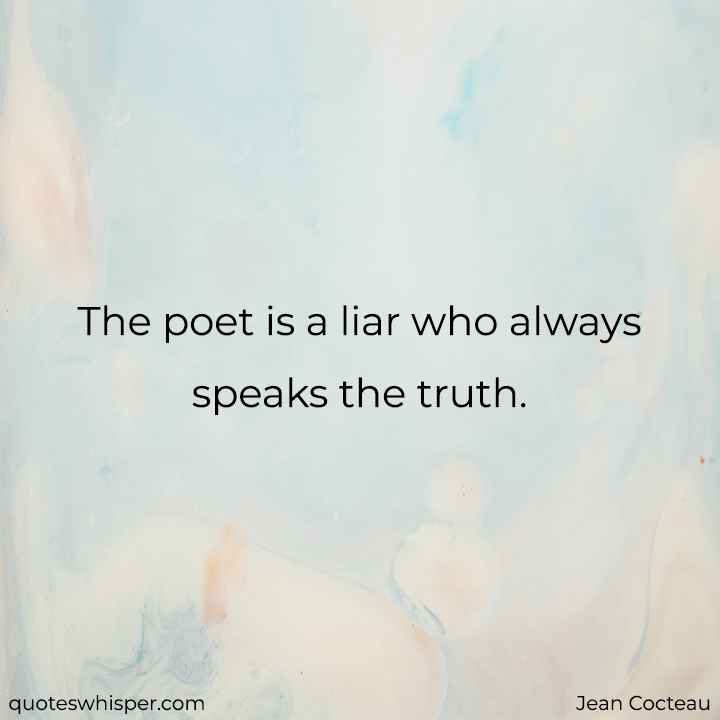  The poet is a liar who always speaks the truth. - Jean Cocteau