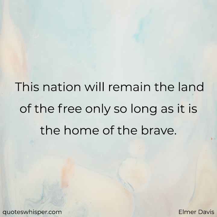  This nation will remain the land of the free only so long as it is the home of the brave. - Elmer Davis