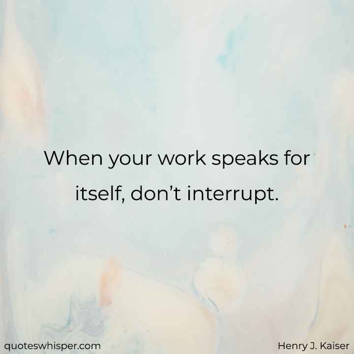  When your work speaks for itself, don’t interrupt. - Henry J. Kaiser