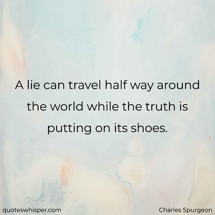  A lie can travel half way around the world while the truth is putting on its shoes. - Charles Spurgeon