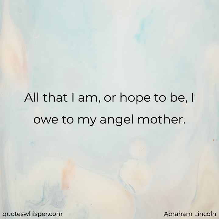 All that I am, or hope to be, I owe to my angel mother. - Abraham Lincoln