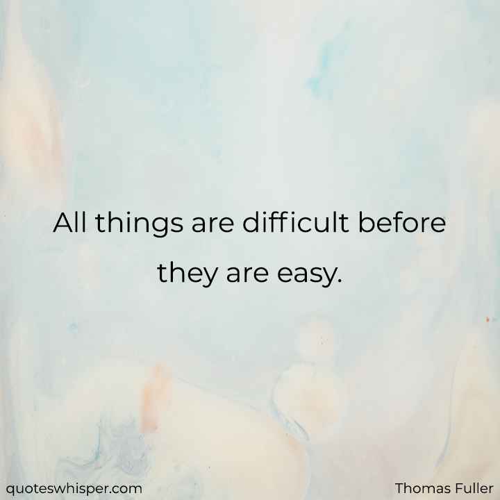  All things are difficult before they are easy. - Thomas Fuller