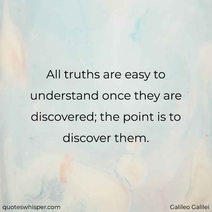  All truths are easy to understand once they are discovered; the point is to discover them. - Galileo Galilei