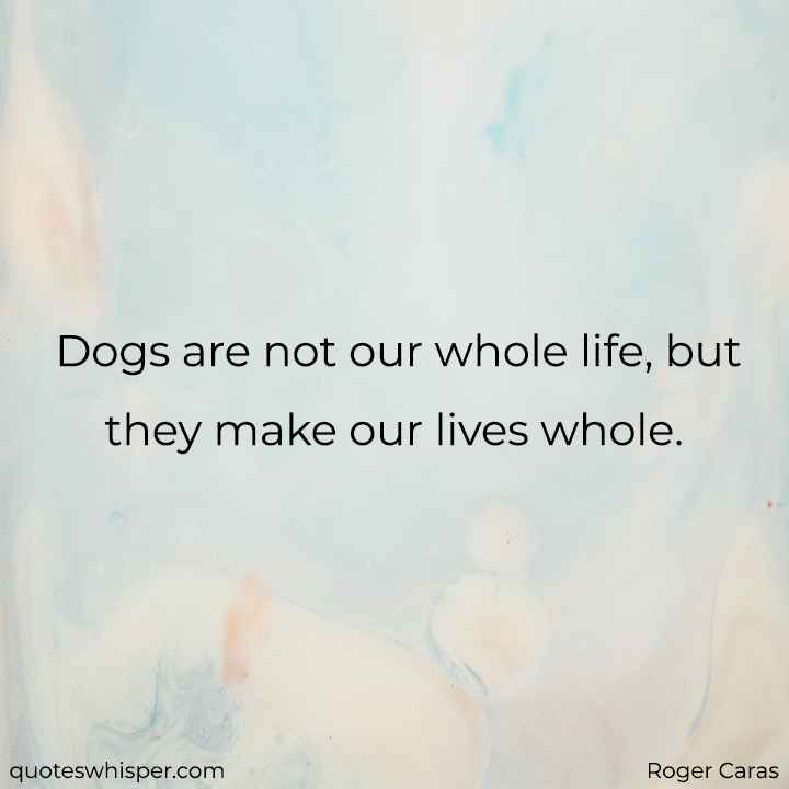  Dogs are not our whole life, but they make our lives whole. - Roger Caras