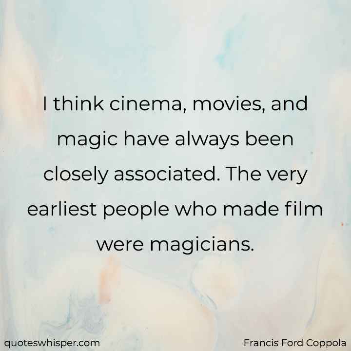  I think cinema, movies, and magic have always been closely associated. The very earliest people who made film were magicians. - Francis Ford Coppola