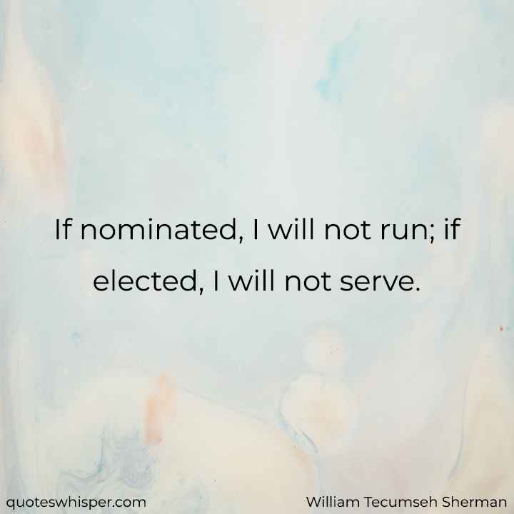  If nominated, I will not run; if elected, I will not serve. - William Tecumseh Sherman