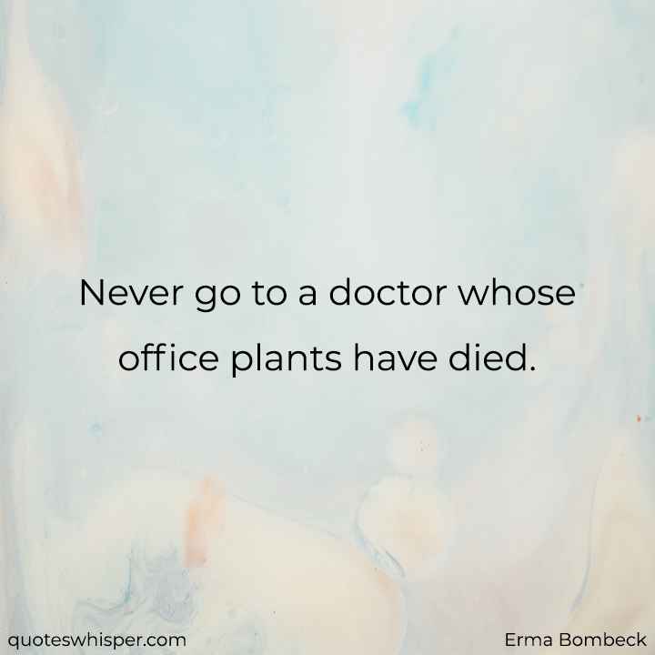  Never go to a doctor whose office plants have died. - Erma Bombeck