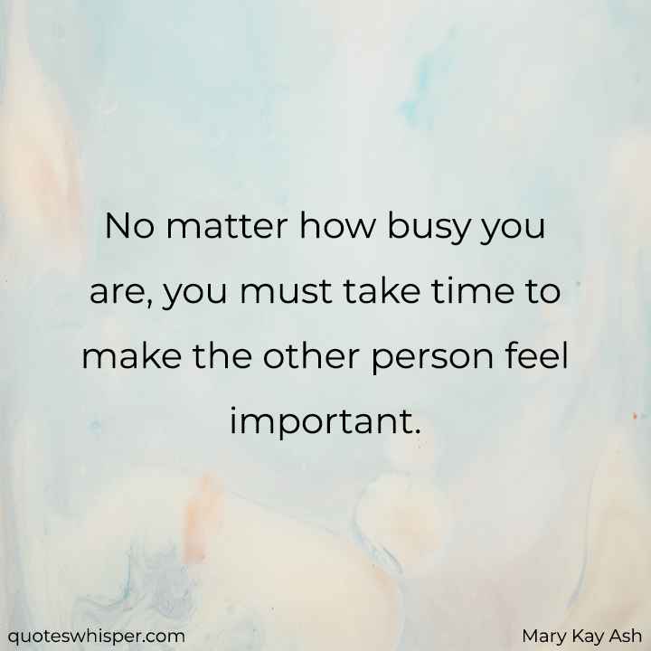  No matter how busy you are, you must take time to make the other person feel important. - Mary Kay Ash