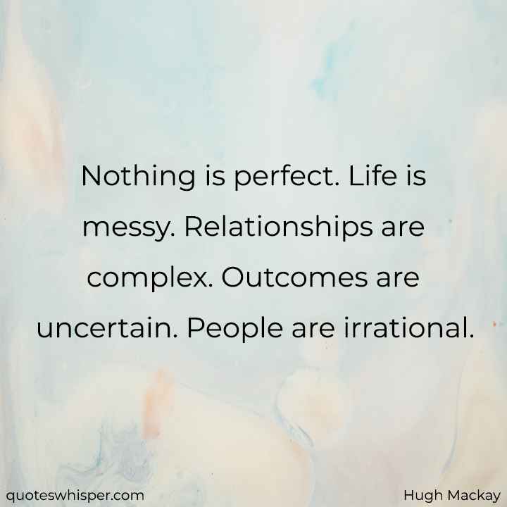  Nothing is perfect. Life is messy. Relationships are complex. Outcomes are uncertain. People are irrational. - Hugh Mackay