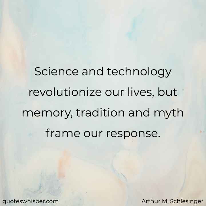  Science and technology revolutionize our lives, but memory, tradition and myth frame our response. - Arthur M. Schlesinger