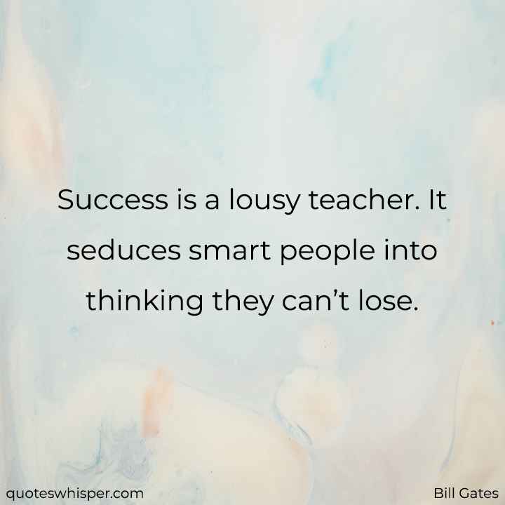  Success is a lousy teacher. It seduces smart people into thinking they can’t lose. - Bill Gates
