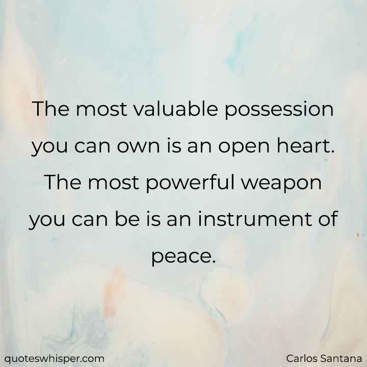  The most valuable possession you can own is an open heart. The most powerful weapon you can be is an instrument of peace.  - Carlos Santana
