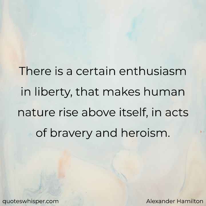  There is a certain enthusiasm in liberty, that makes human nature rise above itself, in acts of bravery and heroism. - Alexander Hamilton