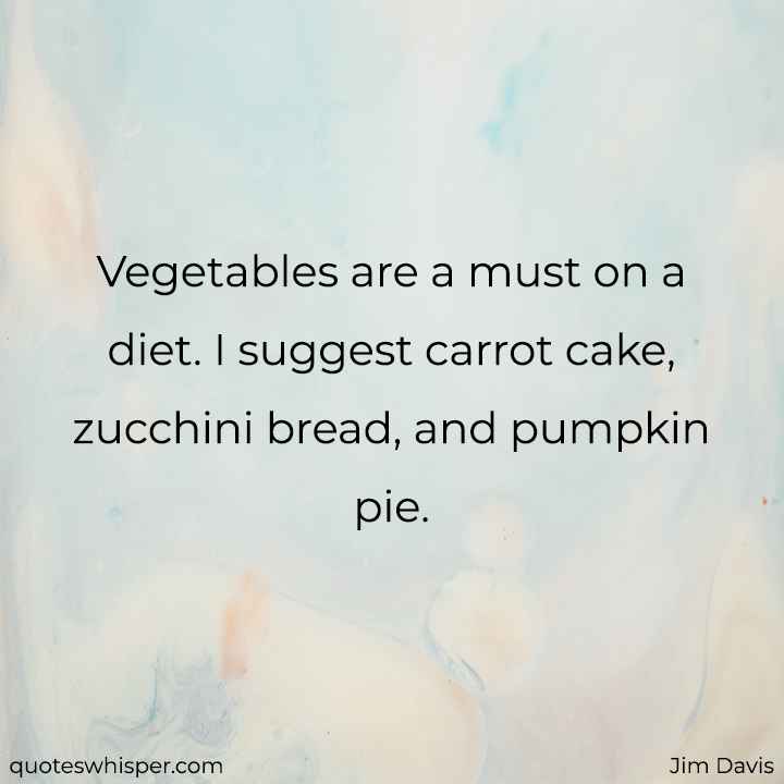  Vegetables are a must on a diet. I suggest carrot cake, zucchini bread, and pumpkin pie. - Jim Davis