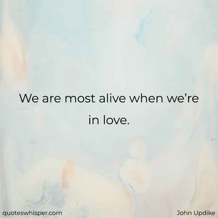  We are most alive when we’re in love. - John Updike