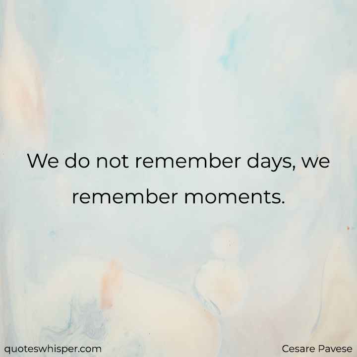  We do not remember days, we remember moments. - Cesare Pavese