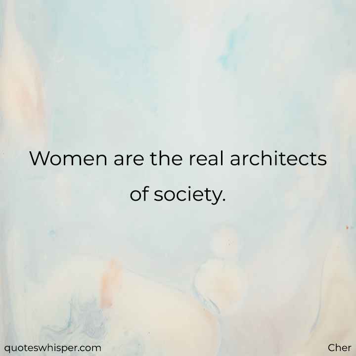  Women are the real architects of society. - Cher
