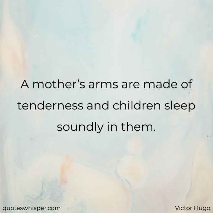  A mother’s arms are made of tenderness and children sleep soundly in them. - Victor Hugo