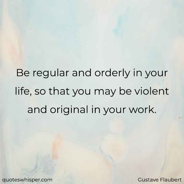  Be regular and orderly in your life, so that you may be violent and original in your work. - Gustave Flaubert