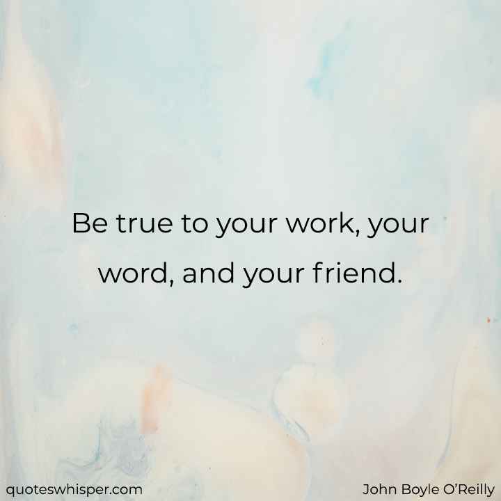  Be true to your work, your word, and your friend. - John Boyle O’Reilly