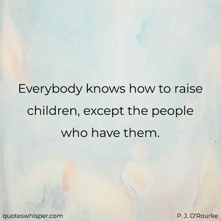  Everybody knows how to raise children, except the people who have them. - P. J. O’Rourke