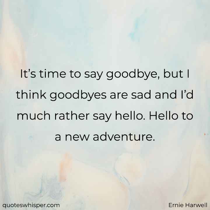  It’s time to say goodbye, but I think goodbyes are sad and I’d much rather say hello. Hello to a new adventure. - Ernie Harwell
