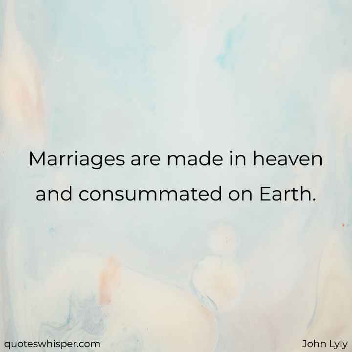  Marriages are made in heaven and consummated on Earth. - John Lyly