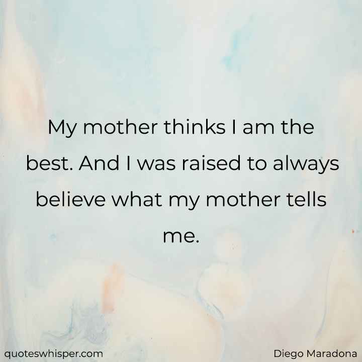  My mother thinks I am the best. And I was raised to always believe what my mother tells me. - Diego Maradona