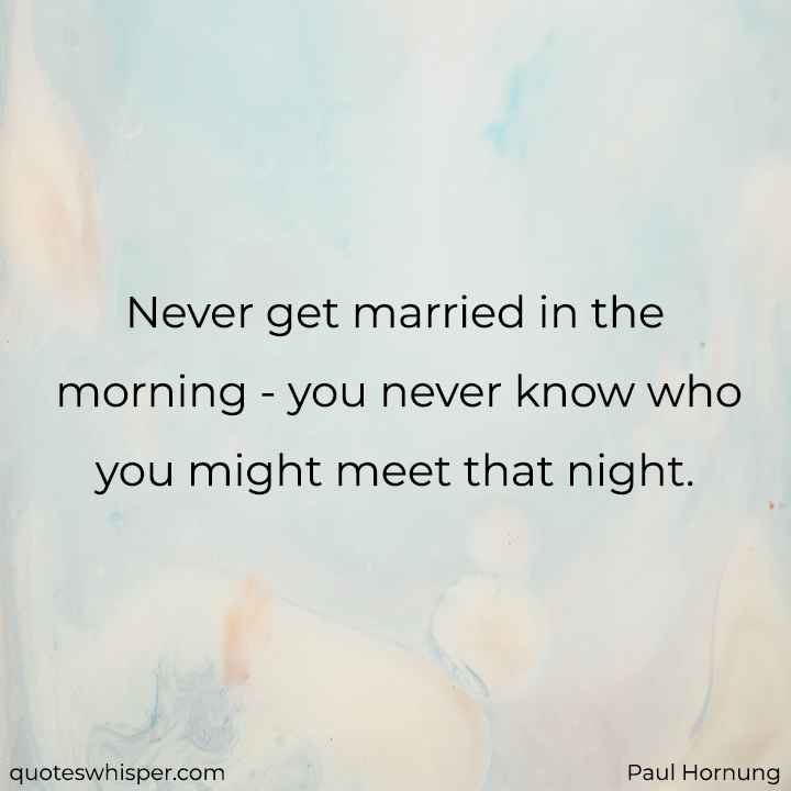  Never get married in the morning - you never know who you might meet that night. - Paul Hornung