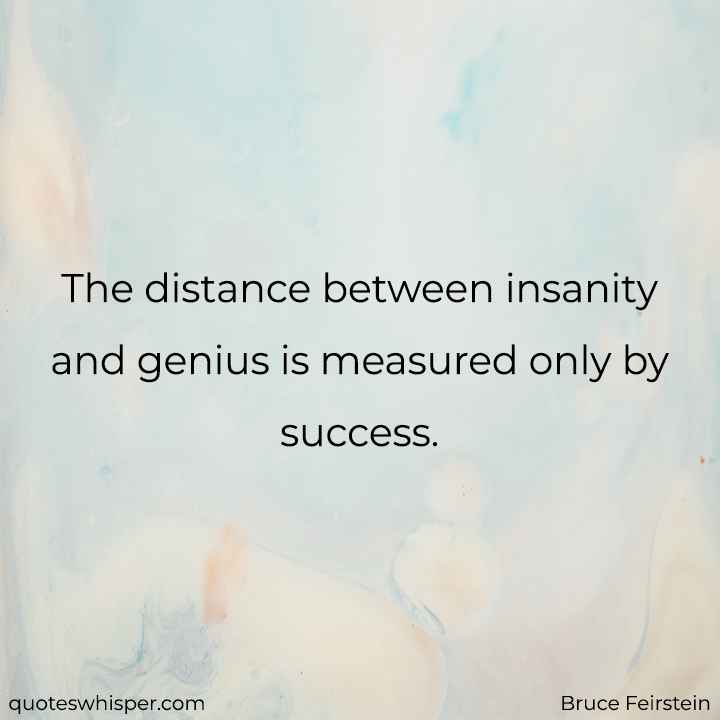  The distance between insanity and genius is measured only by success. - Bruce Feirstein