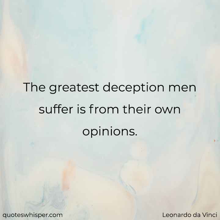  The greatest deception men suffer is from their own opinions. - Leonardo da Vinci