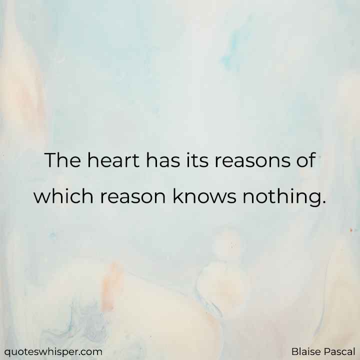  The heart has its reasons of which reason knows nothing. - Blaise Pascal