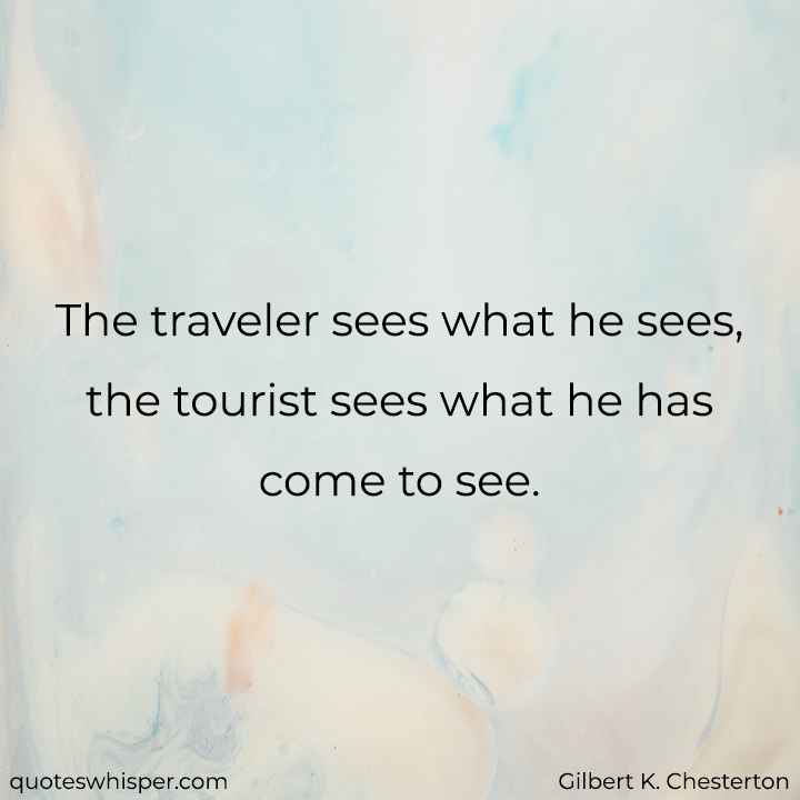  The traveler sees what he sees, the tourist sees what he has come to see. - Gilbert K. Chesterton
